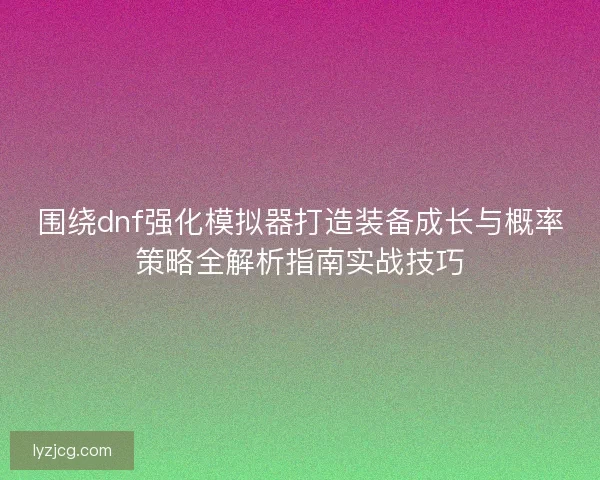 围绕dnf强化模拟器打造装备成长与概率策略全解析指南实战技巧