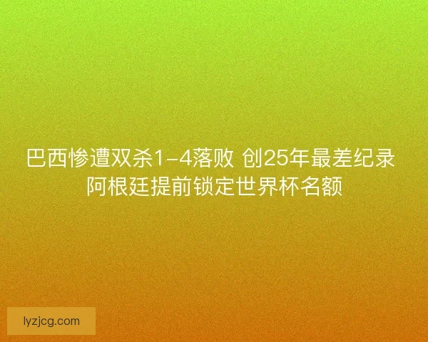 巴西惨遭双杀1-4落败 创25年最差纪录 阿根廷提前锁定世界杯名额
