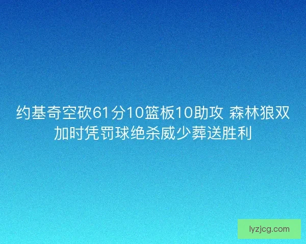 约基奇空砍61分10篮板10助攻 森林狼双加时凭罚球绝杀威少葬送胜利