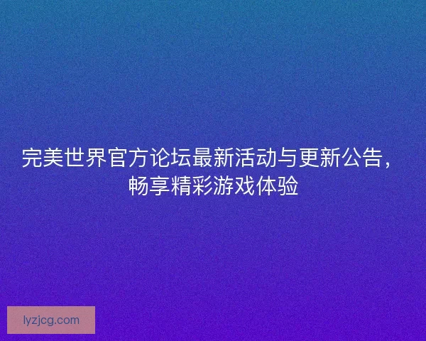 完美世界官方论坛最新活动与更新公告，畅享精彩游戏体验