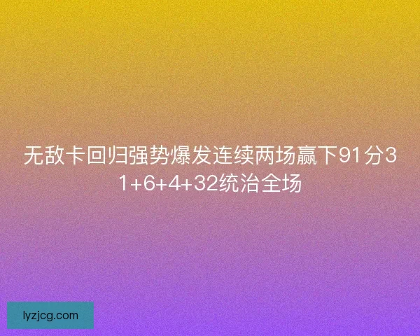 无敌卡回归强势爆发连续两场赢下91分31+6+4+32统治全场