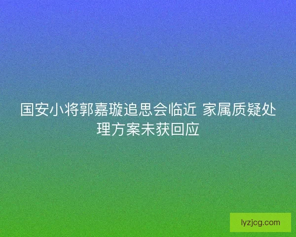 国安小将郭嘉璇追思会临近 家属质疑处理方案未获回应
